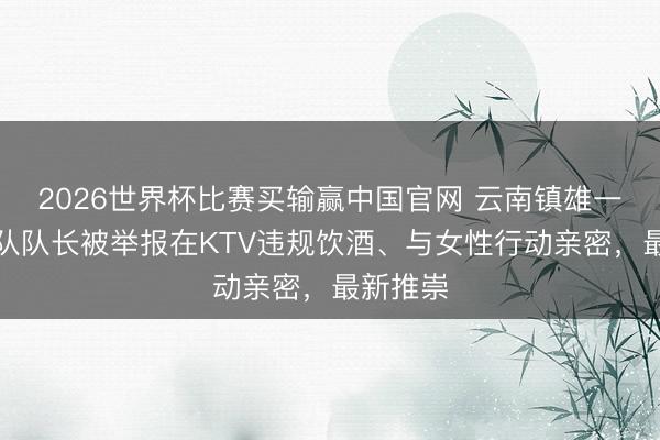 2026世界杯比赛买输赢中国官网 云南镇雄一交警大队队长被举报在KTV违规饮酒、与女性行动亲密，最新推崇
