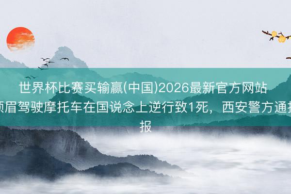 世界杯比赛买输赢(中国)2026最新官方网站 须眉驾驶摩托车在国说念上逆行致1死，西安警方通报