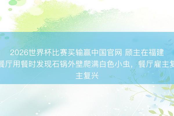 2026世界杯比赛买输赢中国官网 顾主在福建一餐厅用餐时发现石锅外壁爬满白色小虫，餐厅雇主复兴