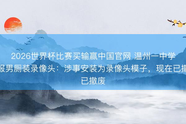 2026世界杯比赛买输赢中国官网 温州一中学回报男厕装录像头：涉事安装为录像头模子，现在已撤废