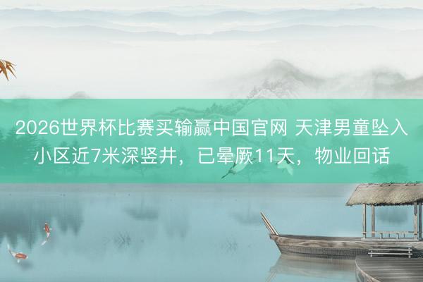 2026世界杯比赛买输赢中国官网 天津男童坠入小区近7米深竖井，已晕厥11天，物业回话
