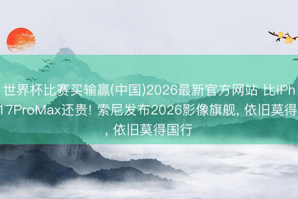 世界杯比赛买输赢(中国)2026最新官方网站 比iPhone17ProMax还贵! 索尼发布2026影像旗舰， 依旧莫得国行