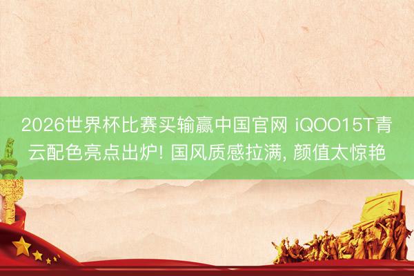 2026世界杯比赛买输赢中国官网 iQOO15T青云配色亮点出炉! 国风质感拉满， 颜值太惊艳