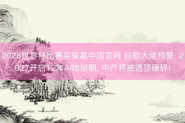2026世界杯比赛买输赢中国官网 谷歌大佬预警: 2027开启12年AI地狱期， 中产将被透顶碾碎!