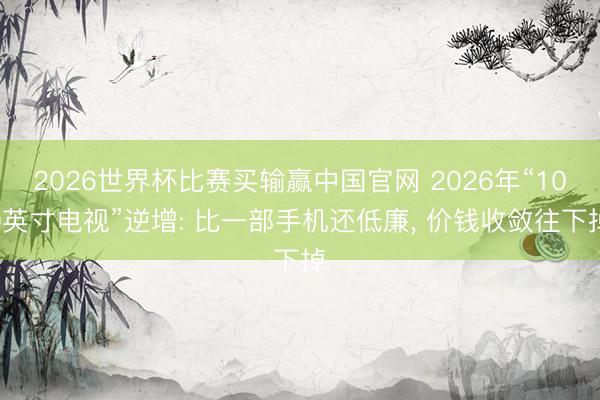2026世界杯比赛买输赢中国官网 2026年“100英寸电视”逆增: 比一部手机还低廉， 价钱收敛往下掉