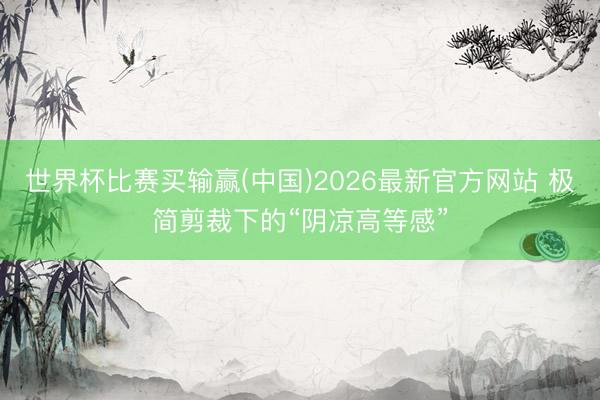 世界杯比赛买输赢(中国)2026最新官方网站 极简剪裁下的“阴凉高等感”