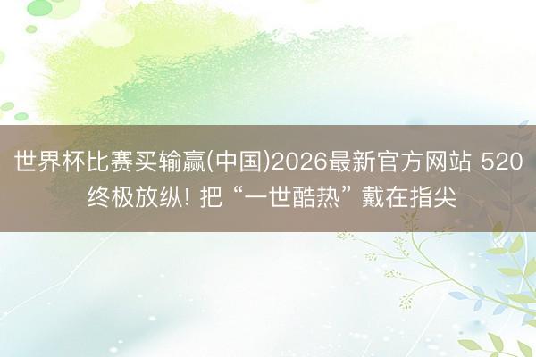 世界杯比赛买输赢(中国)2026最新官方网站 520 终极放纵! 把 “一世酷热” 戴在指尖