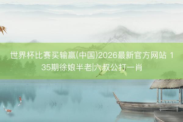 世界杯比赛买输赢(中国)2026最新官方网站 135期徐娘半老|六叔公打一肖