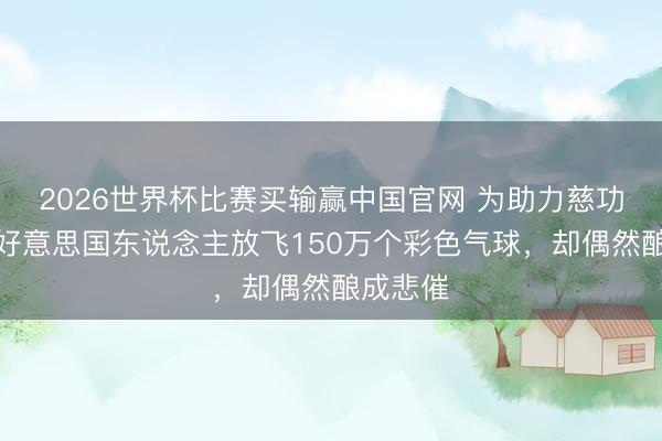 2026世界杯比赛买输赢中国官网 为助力慈功德业，好意思国东说念主放飞150万个彩色气球，却偶然酿成悲催
