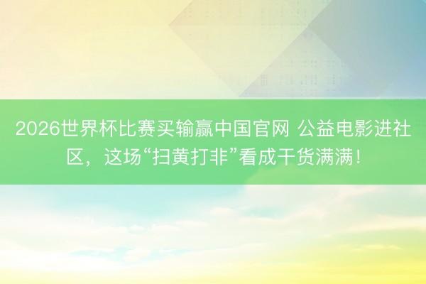 2026世界杯比赛买输赢中国官网 公益电影进社区，这场“扫黄打非”看成干货满满！