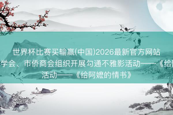 世界杯比赛买输赢(中国)2026最新官方网站 大同西洋同学会、市侨商会组织开展勾通不雅影活动——《给阿嬷的情书》
