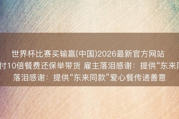 世界杯比赛买输赢(中国)2026最新官方网站 于东来新疆小店用餐付10倍餐费还保举带货 雇主落泪感谢：提供“东来同款”爱心餐传递善意