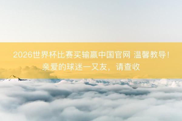 2026世界杯比赛买输赢中国官网 温馨教导！亲爱的球迷一又友，请查收