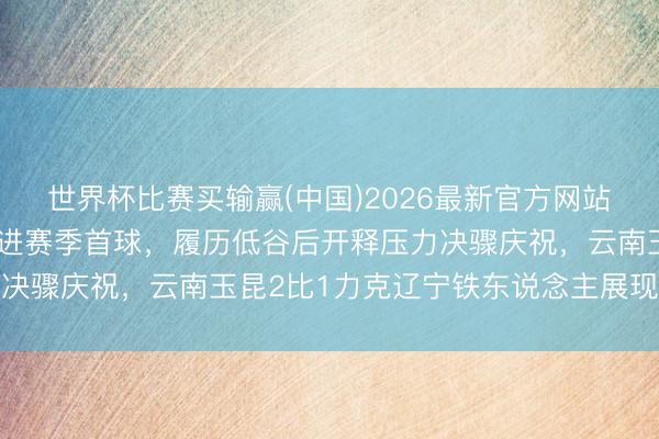 世界杯比赛买输赢(中国)2026最新官方网站 黄紫昌中超第11轮打进赛季首球，履历低谷后开释压力决骤庆祝，云南玉昆2比1力克辽宁铁东说念主展现团队韧性