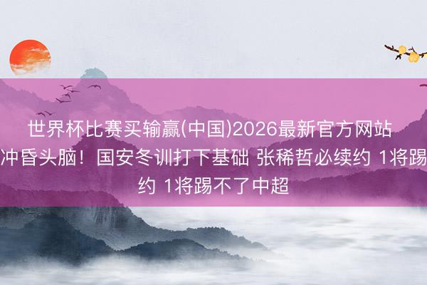 世界杯比赛买输赢(中国)2026最新官方网站 海牛没被冲昏头脑！国安冬训打下基础 张稀哲必续约 1将踢不了中超