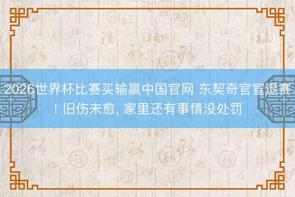 2026世界杯比赛买输赢中国官网 东契奇官宣退赛! 旧伤未愈， 家里还有事情没处罚