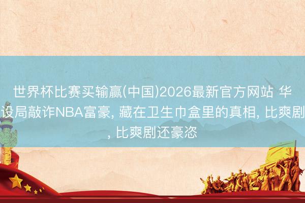 世界杯比赛买输赢(中国)2026最新官方网站 华侨女子设局敲诈NBA富豪， 藏在卫生巾盒里的真相， 比爽剧还豪恣