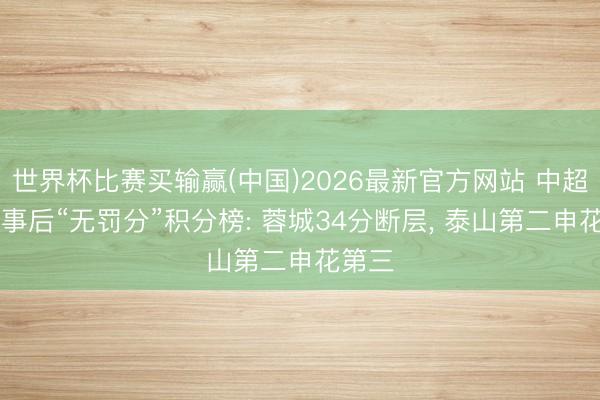 世界杯比赛买输赢(中国)2026最新官方网站 中超12轮事后“无罚分”积分榜: 蓉城34分断层，<a href=