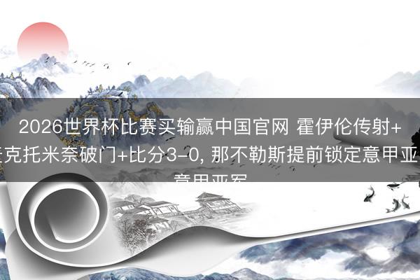 2026世界杯比赛买输赢中国官网 霍伊伦传射+麦克托米奈破门+比分3-0， 那不勒斯提前锁定意甲亚军