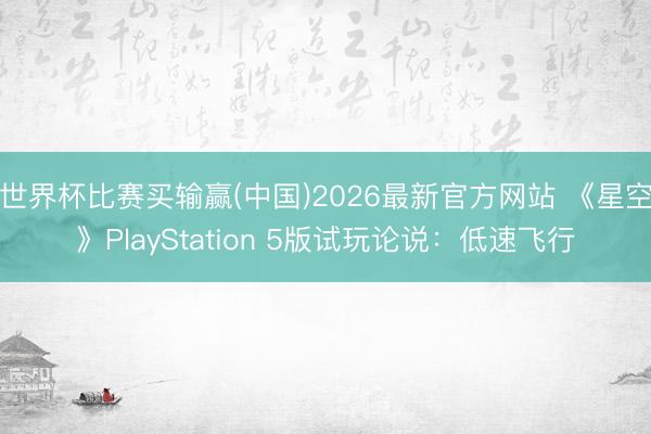 世界杯比赛买输赢(中国)2026最新官方网站 《星空》PlayStation 5版试玩论说：低速飞行