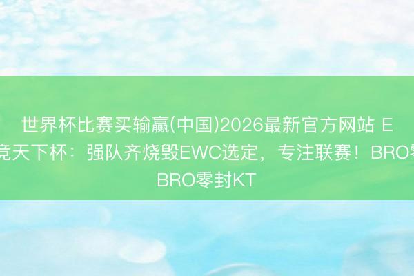 世界杯比赛买输赢(中国)2026最新官方网站 EWC电竞天下杯：强队齐烧毁EWC选定，专注联赛！BRO零封KT