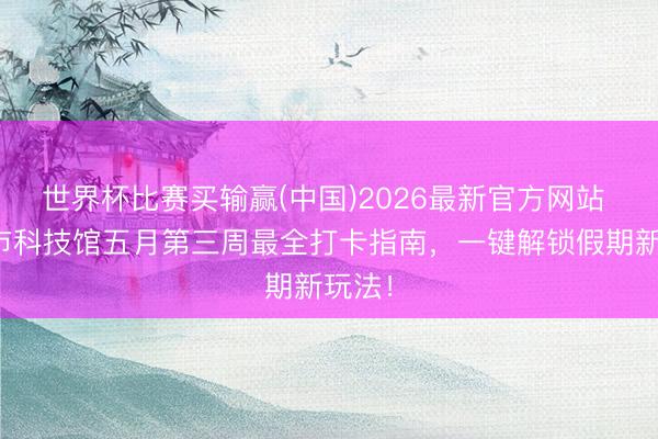 世界杯比赛买输赢(中国)2026最新官方网站 襄阳市科技馆五月第三周最全打卡指南，一键解锁假期新玩法！