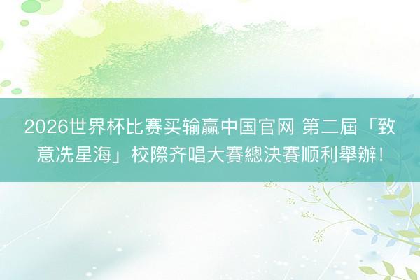 2026世界杯比赛买输赢中国官网 第二屆「致意冼星海」校際齐唱大賽總決賽顺利舉辦！