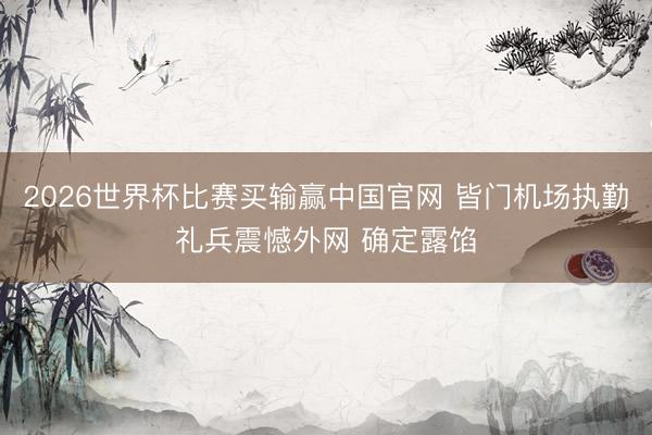 2026世界杯比赛买输赢中国官网 皆门机场执勤礼兵震憾外网 确定露馅