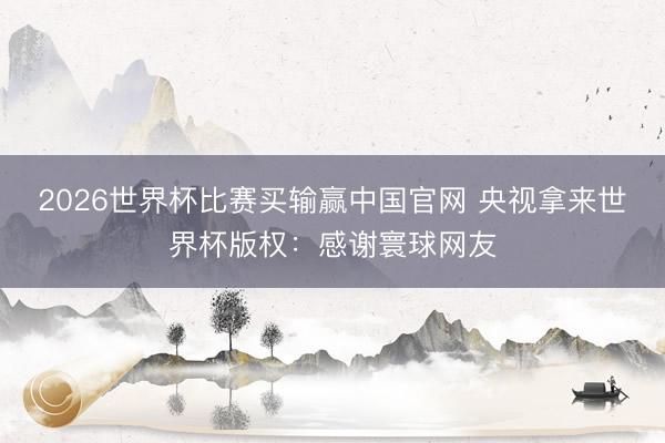 2026世界杯比赛买输赢中国官网 央视拿来世界杯版权：感谢寰球网友