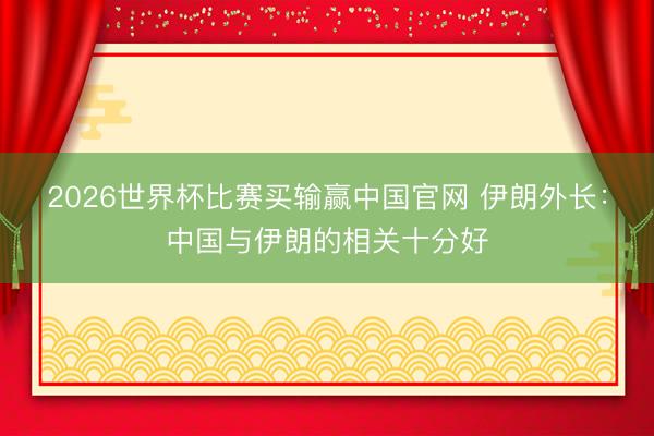 2026世界杯比赛买输赢中国官网 伊朗外长：中国与伊朗的相关十分好