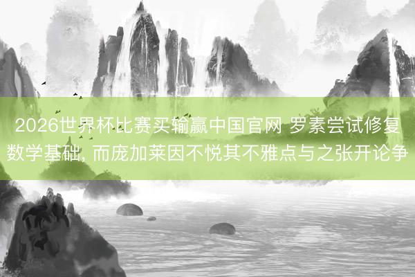 2026世界杯比赛买输赢中国官网 罗素尝试修复数学基础， 而庞加莱因不悦其不雅点与之张开论争