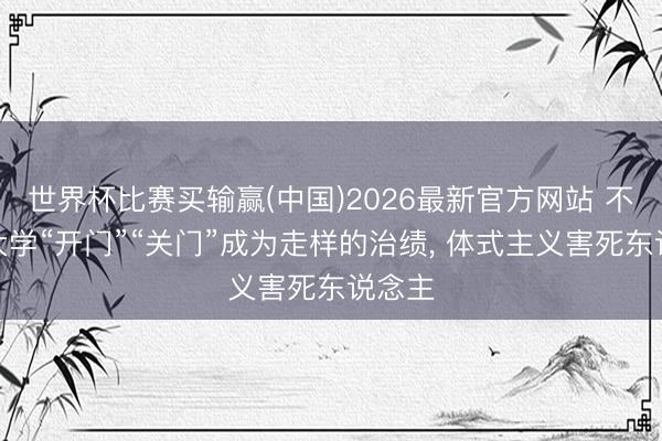 世界杯比赛买输赢(中国)2026最新官方网站 不行让大学“开门”“关门”成为走样的治绩, 体式主义害死东说念主