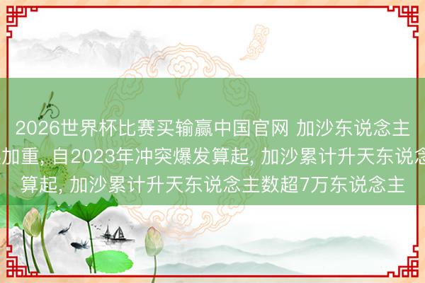 2026世界杯比赛买输赢中国官网 加沙东说念主说念主义危急合手续加重, 自2023年冲突爆发算起, 加沙累计升天东说念主数超7万东说念主