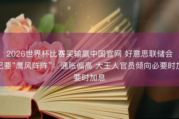 2026世界杯比赛买输赢中国官网 好意思联储会议纪要“鹰风阵阵”：通胀偏高 大王人官员倾向必要时加息