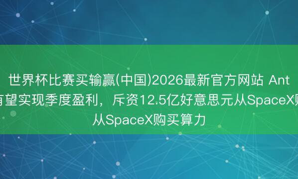 世界杯比赛买输赢(中国)2026最新官方网站 Anthropic有望实现季度盈利，斥资12.5亿好意思元从SpaceX购买算力