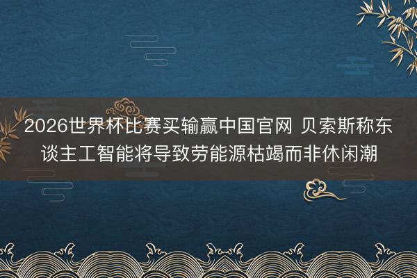 2026世界杯比赛买输赢中国官网 贝索斯称东谈主工智能将导致劳能源枯竭而非休闲潮