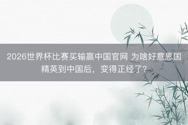 2026世界杯比赛买输赢中国官网 为啥好意思国精英到中国后，变得正经了？