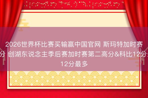 2026世界杯比赛买输赢中国官网 斯玛特加时赛砍8分 创湖东说念主季后赛加时赛第二高分&科比12分最多