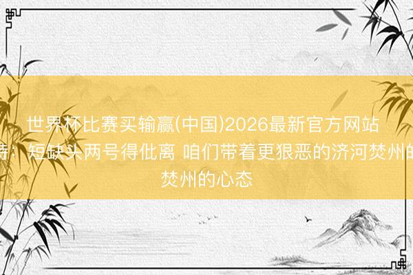 世界杯比赛买输赢(中国)2026最新官方网站 斯玛特：短缺头两号得仳离 咱们带着更狠恶的济河焚州的心态