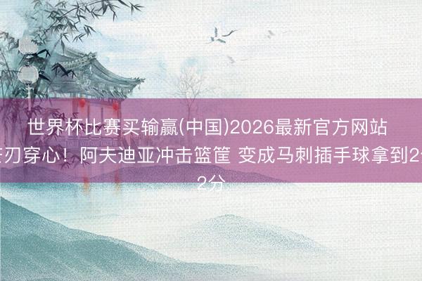 世界杯比赛买输赢(中国)2026最新官方网站 芒刃穿心！阿夫迪亚冲击篮筐 变成马刺插手球拿到2分