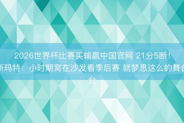 2026世界杯比赛买输赢中国官网 21分5断！斯玛特：小时期窝在沙发看季后赛 就梦思这么的舞台