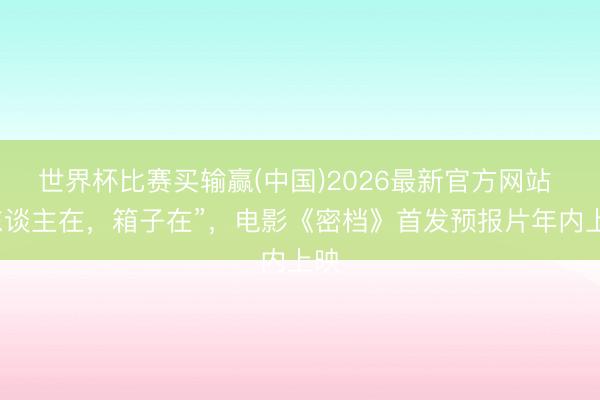 世界杯比赛买输赢(中国)2026最新官方网站 “东谈主在，箱子在”，电影《密档》首发预报片年内上映
