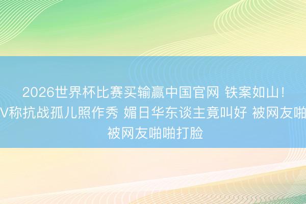 2026世界杯比赛买输赢中国官网 铁案如山！日本大V称抗战孤儿照作秀 媚日华东谈主竟叫好 被网友啪啪打脸