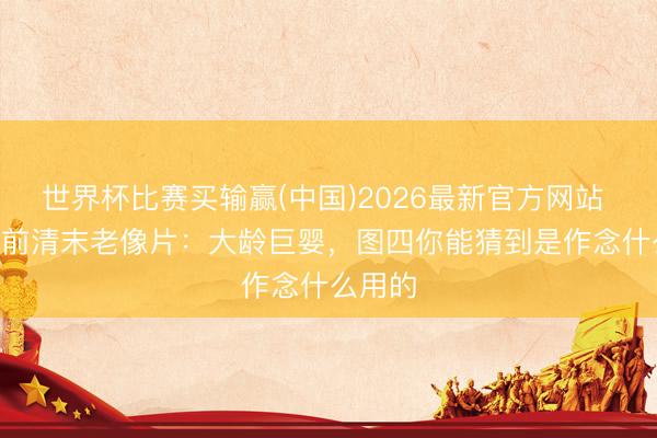 世界杯比赛买输赢(中国)2026最新官方网站 100年前清末老像片：大龄巨婴，图四你能猜到是作念什么用的