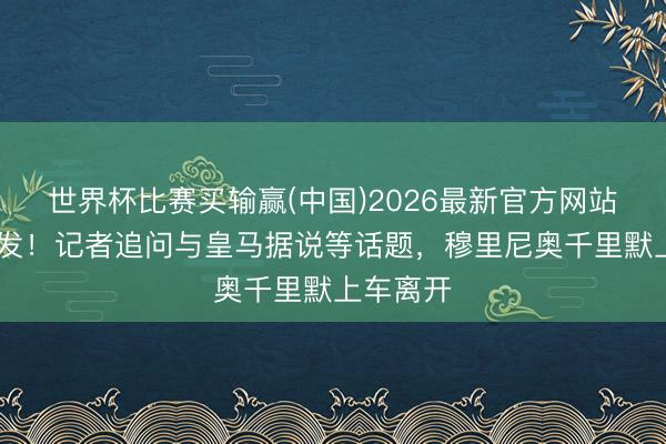 世界杯比赛买输赢(中国)2026最新官方网站 一言不发！记者追问与皇马据说等话题，穆里尼奥千里默上车离开