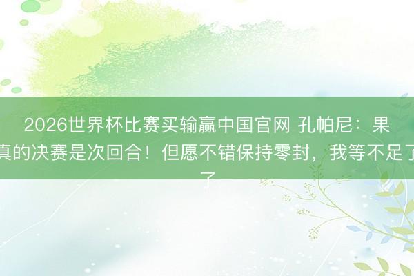 2026世界杯比赛买输赢中国官网 孔帕尼：果真的决赛是次回合！但愿不错保持零封，我等不足了