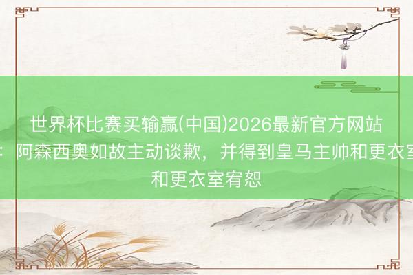 世界杯比赛买输赢(中国)2026最新官方网站 马卡：阿森西奥如故主动谈歉，并得到皇马主帅和更衣室宥恕