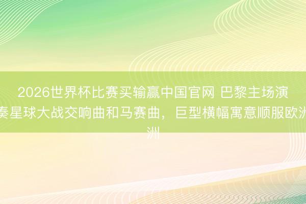 2026世界杯比赛买输赢中国官网 巴黎主场演奏星球大战交响曲和马赛曲，巨型横幅寓意顺服欧洲