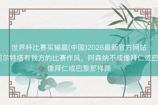 世界杯比赛买输赢(中国)2026最新官方网站 亨利：阿尔特塔有我方的比赛作风，阿森纳不成像拜仁或巴黎那样踢