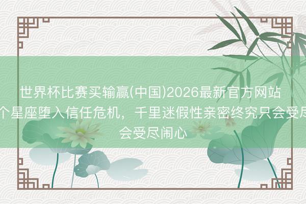 世界杯比赛买输赢(中国)2026最新官方网站 5月6个星座堕入信任危机，千里迷假性亲密终究只会受尽闹心